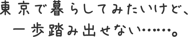 東京で暮らしてみたいけど、一歩が踏み出せない……。